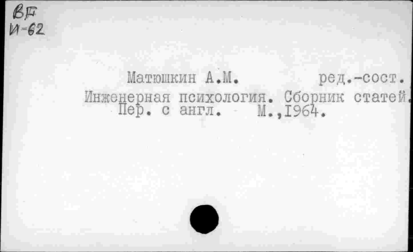 ﻿№
Матюшкин А.М.	ред.-сост.
Инженерная психология. Сборник статей, Пер. с англ. М.,1964.